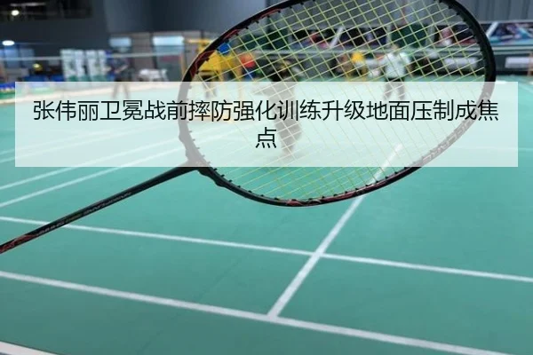 张伟丽卫冕战前摔防强化训练升级地面压制成焦点