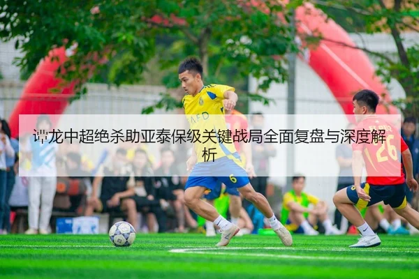 谭龙中超绝杀助亚泰保级关键战局全面复盘与深度解析