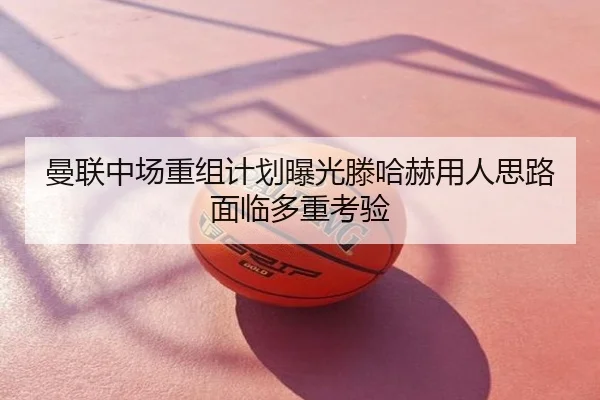 曼联中场重组计划曝光滕哈赫用人思路面临多重考验
