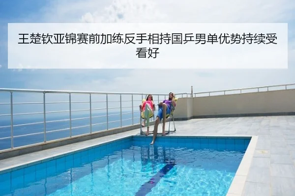 王楚钦亚锦赛前加练反手相持国乒男单优势持续受看好