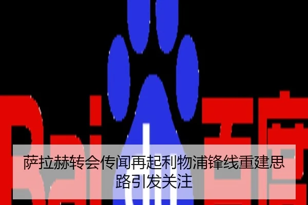 萨拉赫转会传闻再起利物浦锋线重建思路引发关注