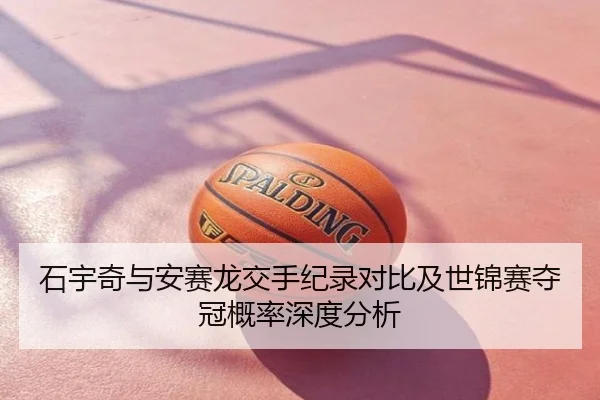 石宇奇与安赛龙交手纪录对比及世锦赛夺冠概率深度分析